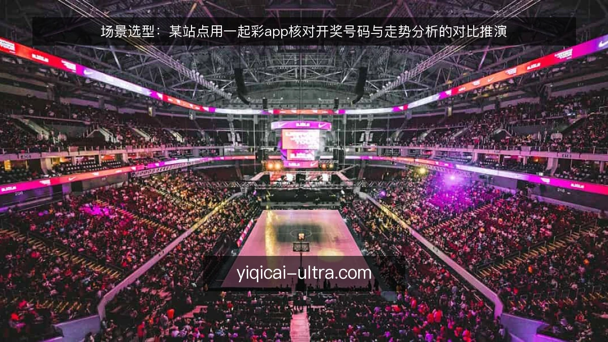 场景选型:某站点用一起彩app核对开奖号码与走势分析的对比推演