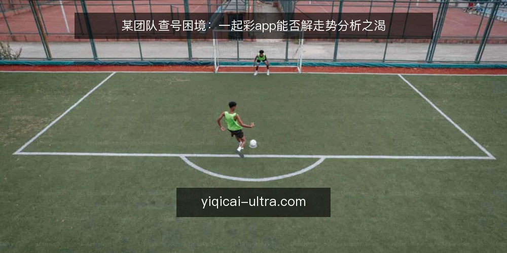 某团队查号困境:一起彩app能否解走势分析之渴 — 场景:临场查号与走势分析的双重压力 配图